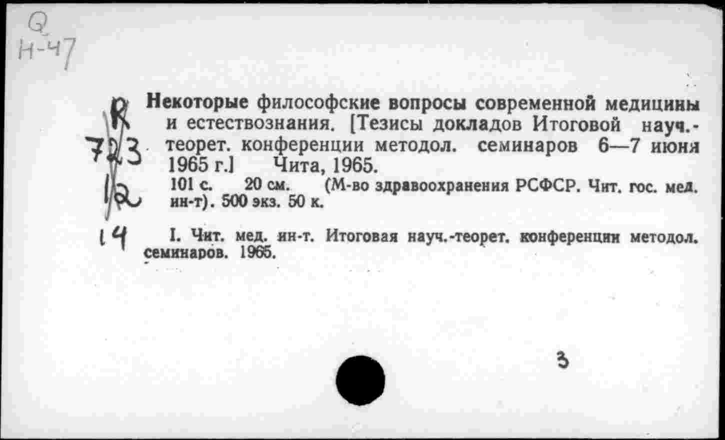 ﻿Некоторые философские вопросы современной медицины и естествознания. [Тезисы докладов Итоговой науч.-теорет. конференции методол. семинаров 6—7 июня 1965 г.] Чита, 1965.
101 с. 20 см. (М-во здравоохранения РСФСР. Чит. гос. мед. ин-т). 500 экз. 50 к.
I. Чнт. мед. ин-т. Итоговая науч.-теорет. конференции методол. семинаров. 1965.